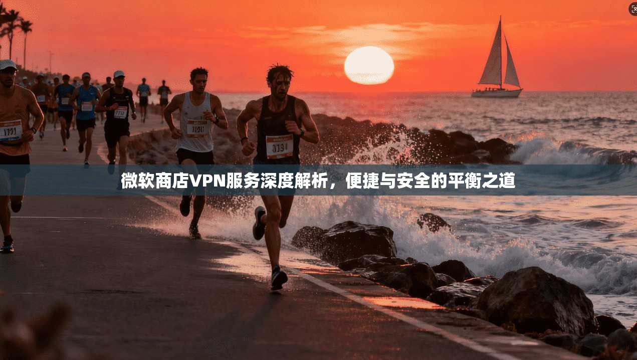 微软商店VPN服务深度解析，便捷与安全的平衡之道
