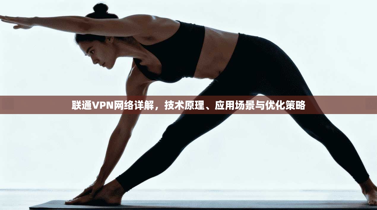 联通VPN网络详解,技术原理、应用场景与优化策略 联通VPN网络详解,技术原理、应用场景与优化策略