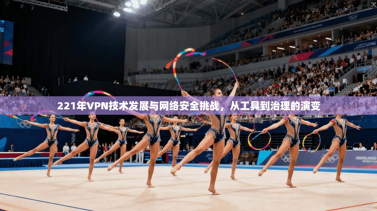 221年VPN技术发展与网络安全挑战，从工具到治理的演变