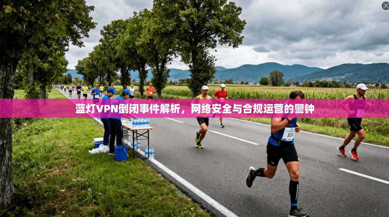蓝灯VPN倒闭事件解析,网络安全与合规运营的警钟 蓝灯VPN倒闭事件解析,网络安全与合规运营的警钟