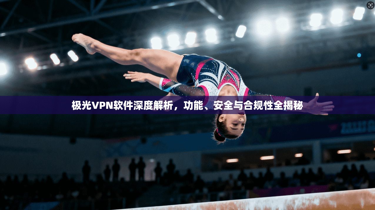 极光VPN软件深度解析，功能、安全与合规性全揭秘