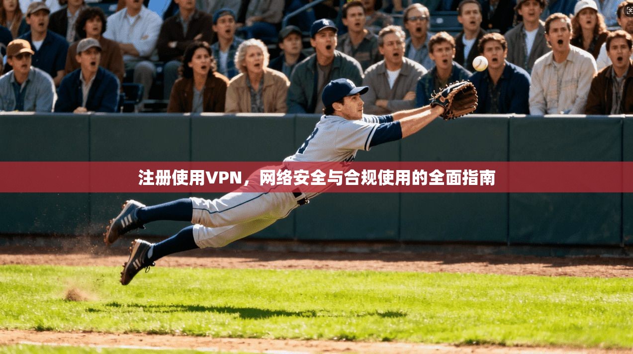 注册使用VPN，网络安全与合规使用的全面指南