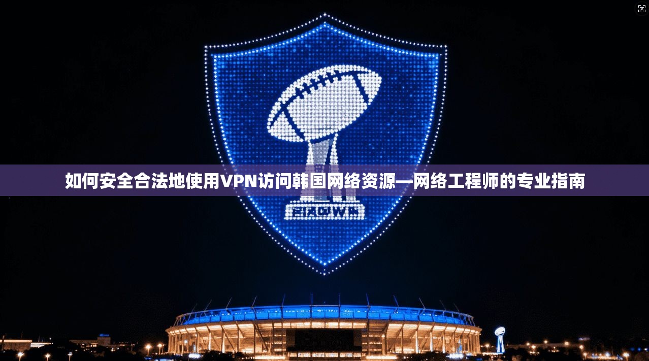 如何安全合法地使用VPN访问韩国网络资源—网络工程师的专业指南 如何安全合法地使用VPN访问韩国网络资源—网络工程师的专业指南