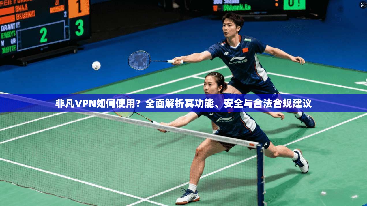 非凡VPN如何使用？全面解析其功能、安全与合法合规建议