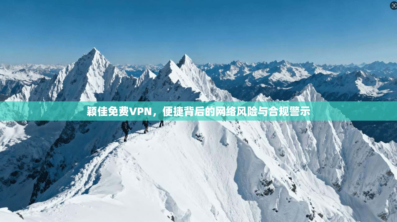 颖佳免费VPN，便捷背后的网络风险与合规警示