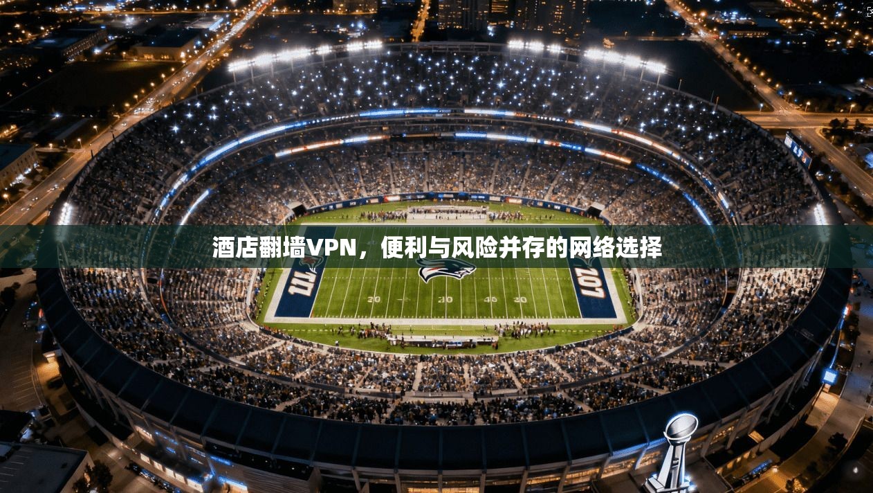 酒店翻墙VPN,便利与风险并存的网络选择 酒店翻墙VPN,便利与风险并存的网络选择