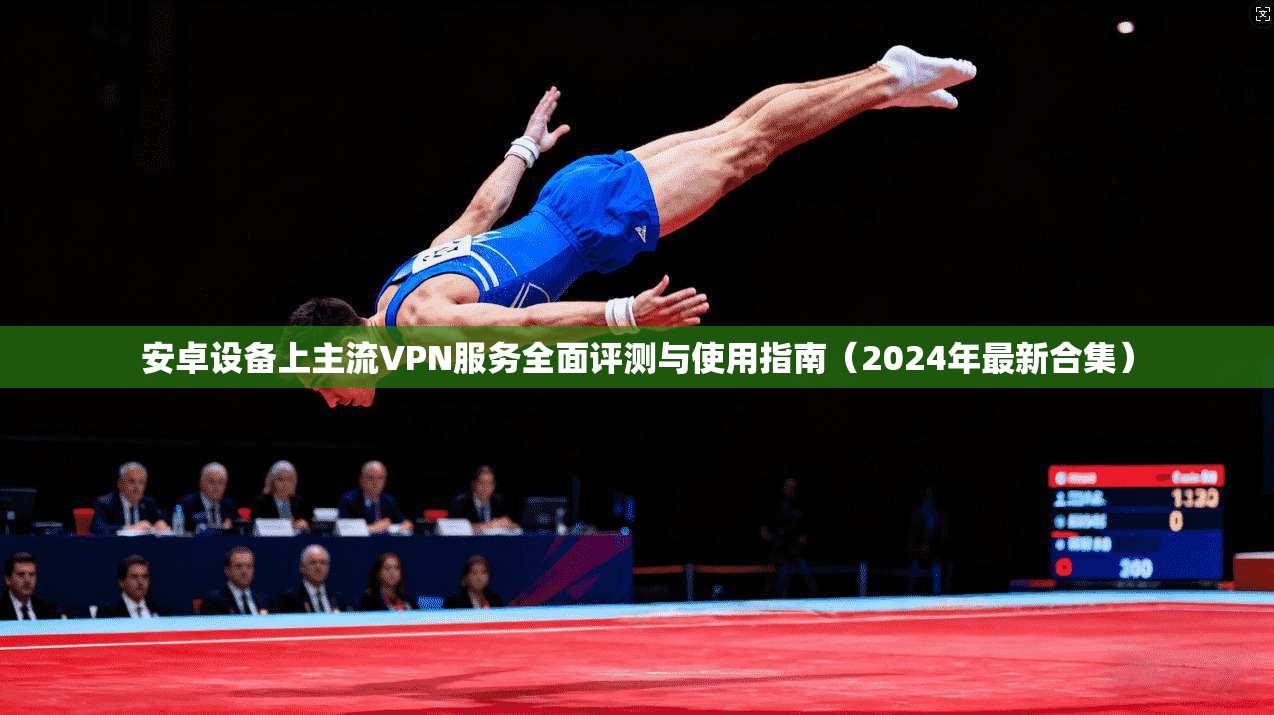 安卓设备上主流VPN服务全面评测与使用指南（2024年最新合集）