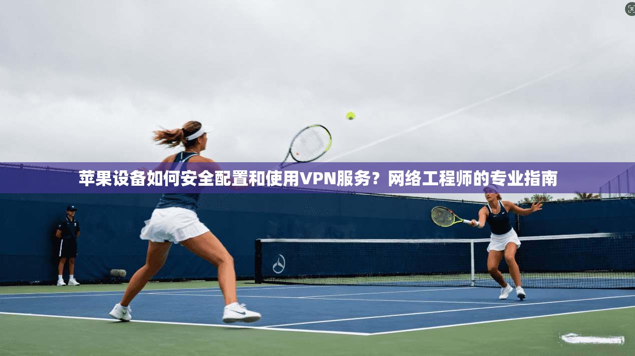苹果设备如何安全配置和使用VPN服务？网络工程师的专业指南