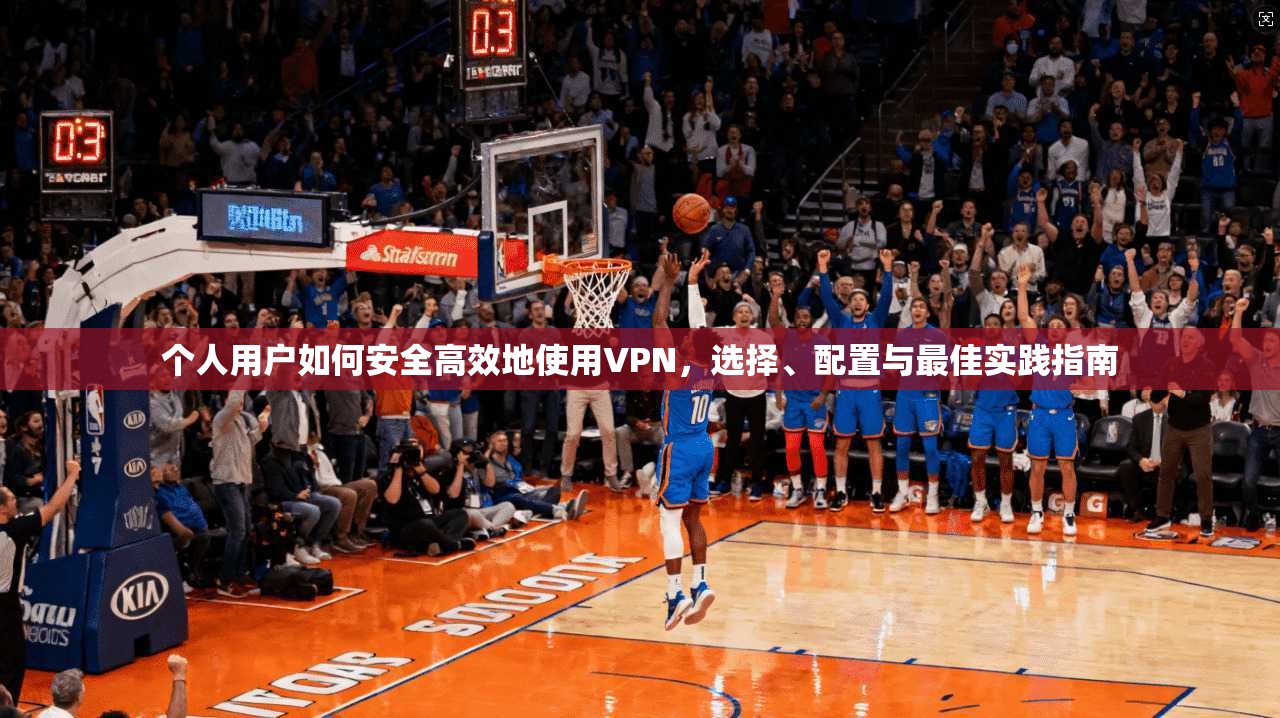 个人用户如何安全高效地使用VPN，选择、配置与最佳实践指南