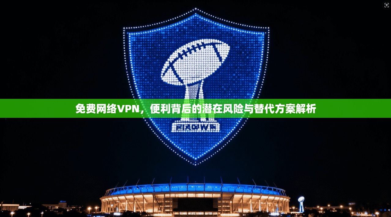 免费网络VPN，便利背后的潜在风险与替代方案解析