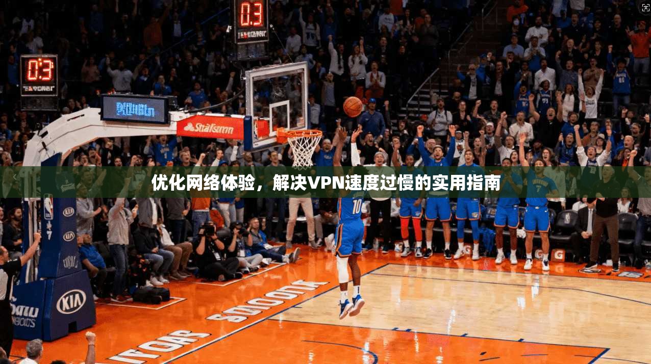 优化网络体验，解决VPN速度过慢的实用指南