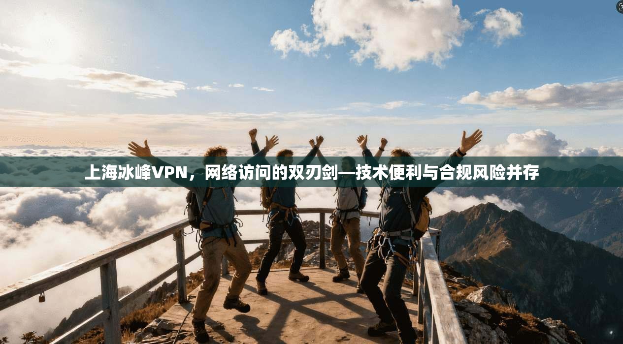 上海冰峰VPN，网络访问的双刃剑—技术便利与合规风险并存