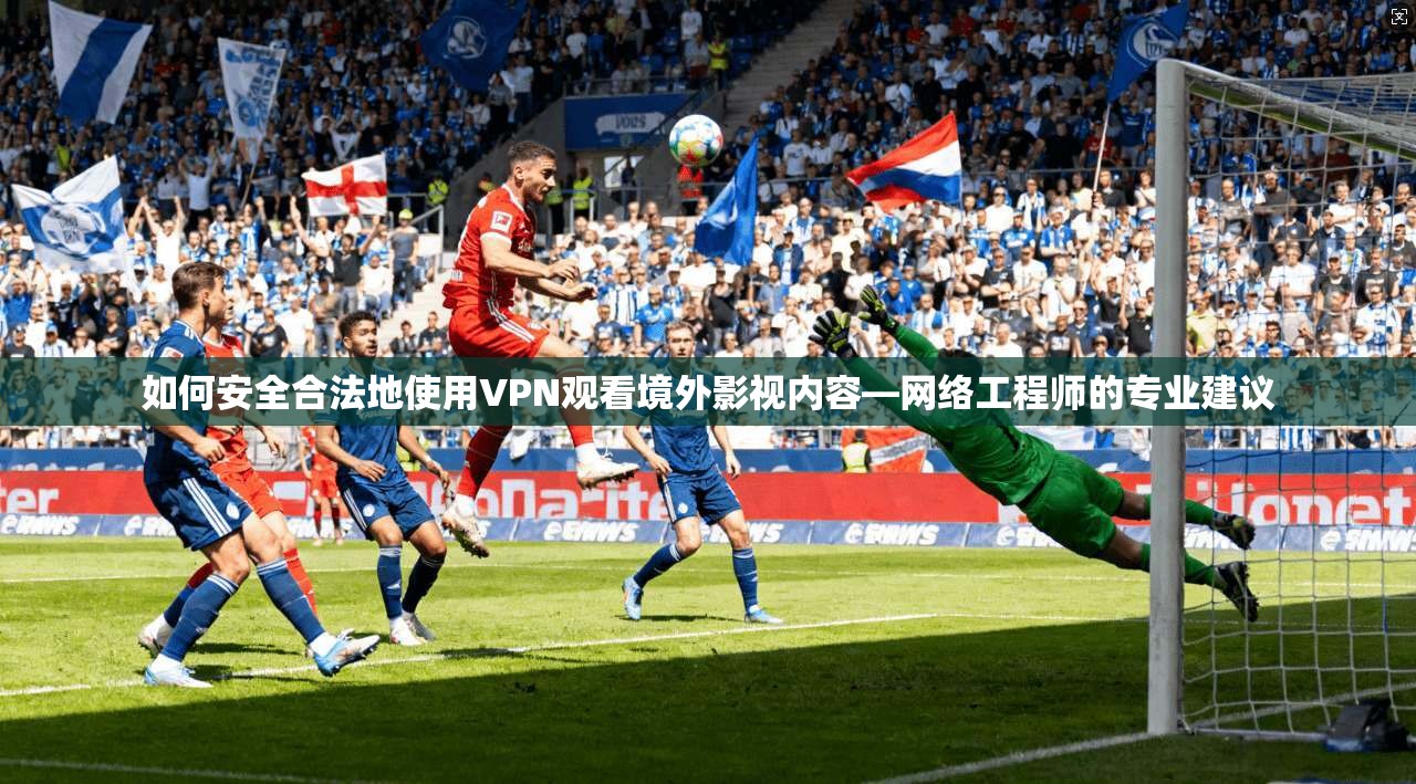如何安全合法地使用VPN观看境外影视内容—网络工程师的专业建议 如何安全合法地使用VPN观看境外影视内容—网络工程师的专业建议