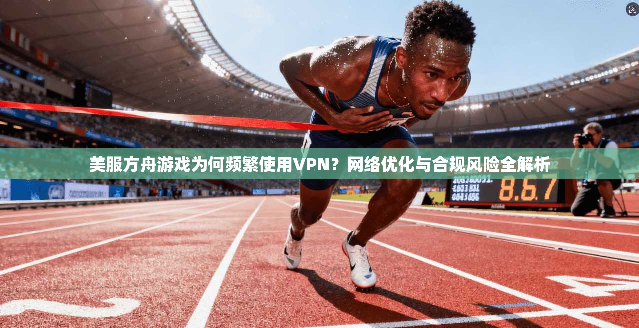 美服方舟游戏为何频繁使用VPN？网络优化与合规风险全解析