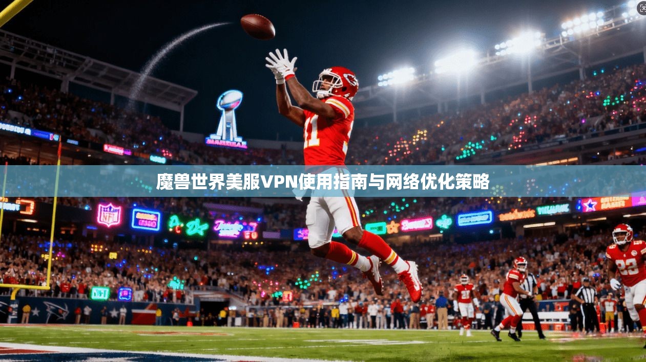 魔兽世界美服VPN使用指南与网络优化策略