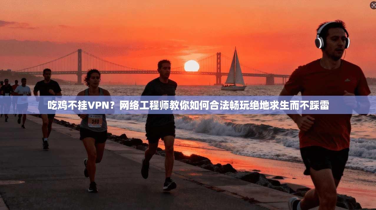吃鸡不挂VPN？网络工程师教你如何合法畅玩绝地求生而不踩雷