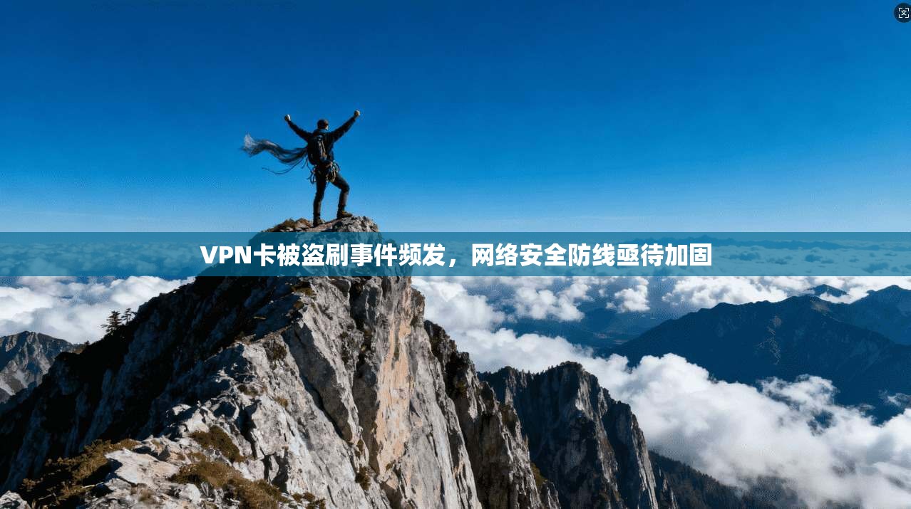 VPN卡被盗刷事件频发，网络安全防线亟待加固
