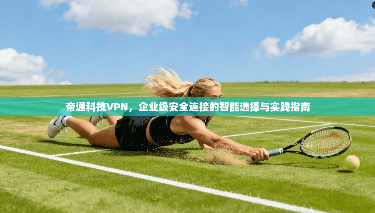帝通科技VPN，企业级安全连接的智能选择与实践指南