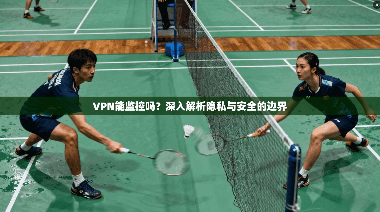 VPN能监控吗？深入解析隐私与安全的边界