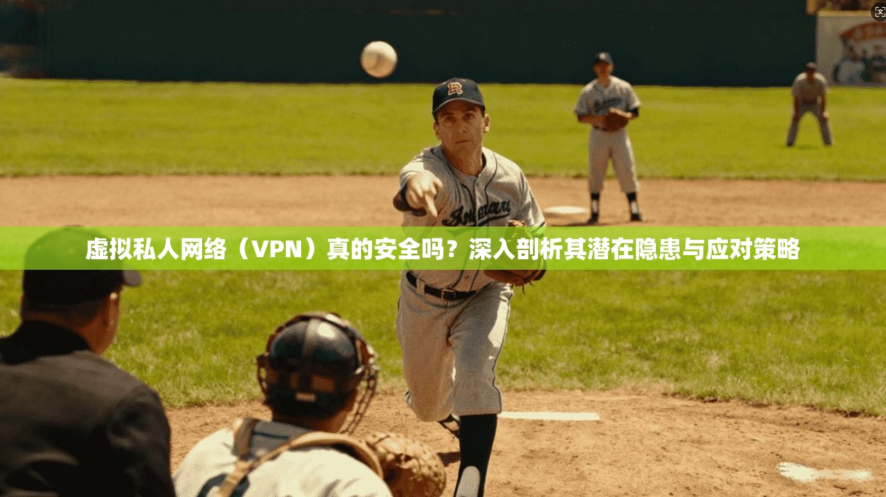 虚拟私人网络（VPN）真的安全吗？深入剖析其潜在隐患与应对策略