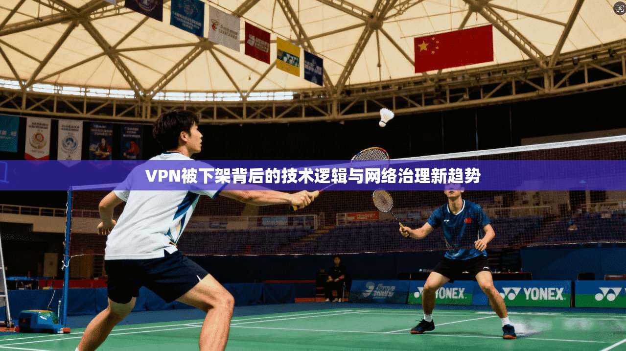 VPN被下架背后的技术逻辑与网络治理新趋势 VPN被下架背后的技术逻辑与网络治理新趋势