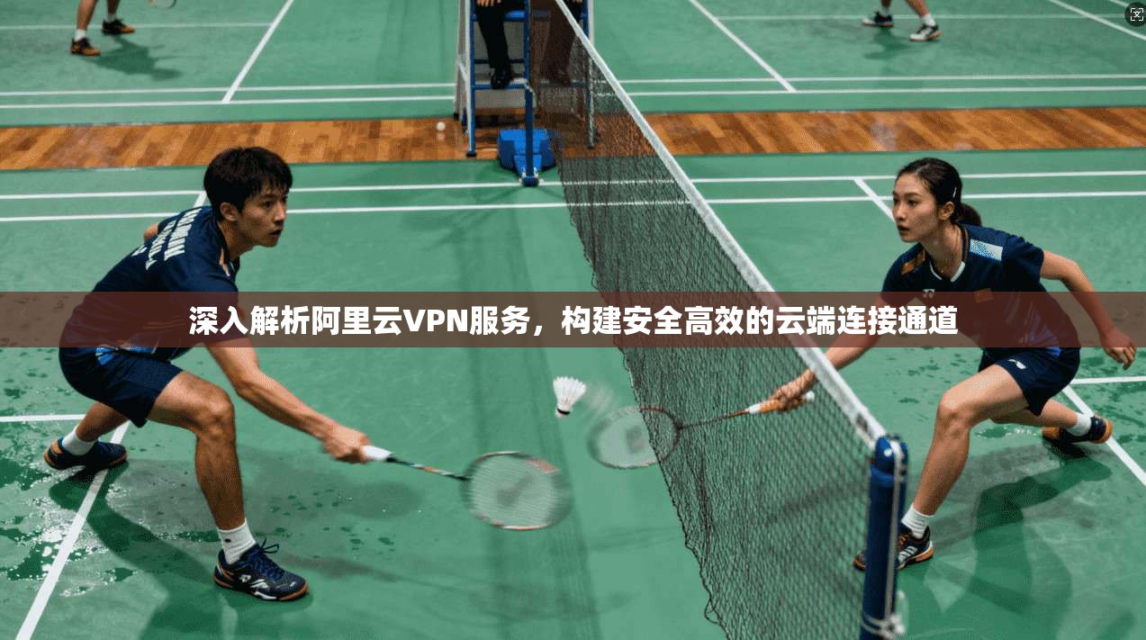 深入解析阿里云VPN服务，构建安全高效的云端连接通道