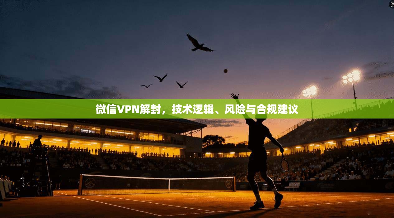 微信VPN解封，技术逻辑、风险与合规建议
