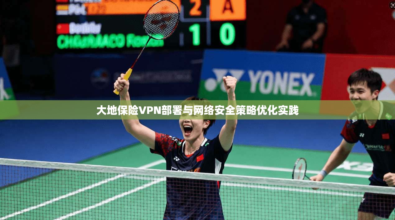 大地保险VPN部署与网络安全策略优化实践