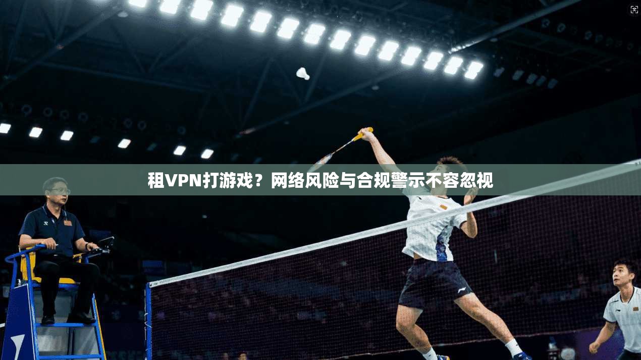 租VPN打游戏?网络风险与合规警示不容忽视 租VPN打游戏?网络风险与合规警示不容忽视