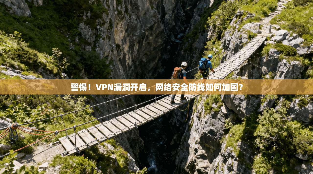 警惕！VPN漏洞开启，网络安全防线如何加固？