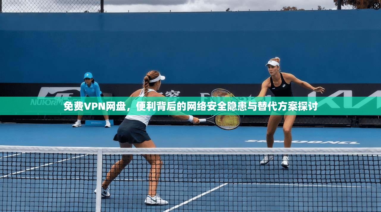 免费VPN网盘，便利背后的网络安全隐患与替代方案探讨