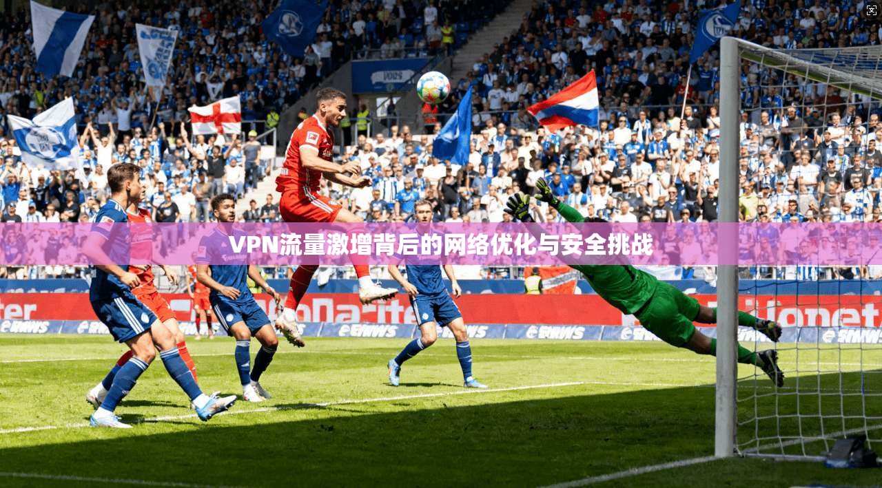 VPN流量激增背后的网络优化与安全挑战