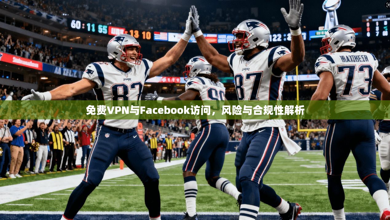 免费VPN与Facebook访问，风险与合规性解析