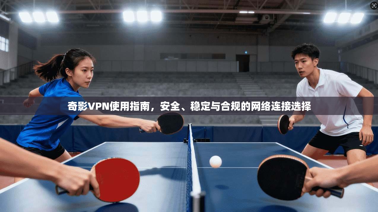 奇影VPN使用指南，安全、稳定与合规的网络连接选择