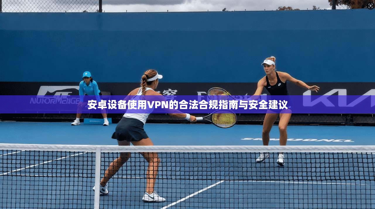安卓设备使用VPN的合法合规指南与安全建议