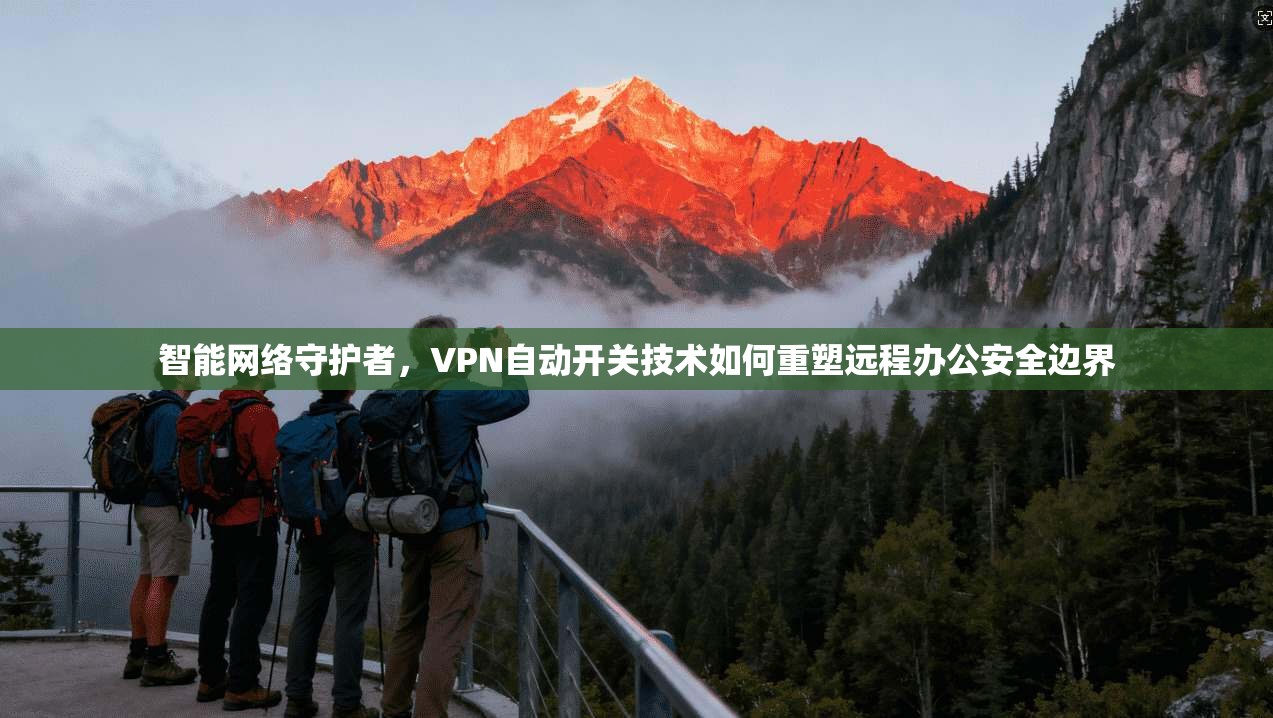 智能网络守护者，VPN自动开关技术如何重塑远程办公安全边界