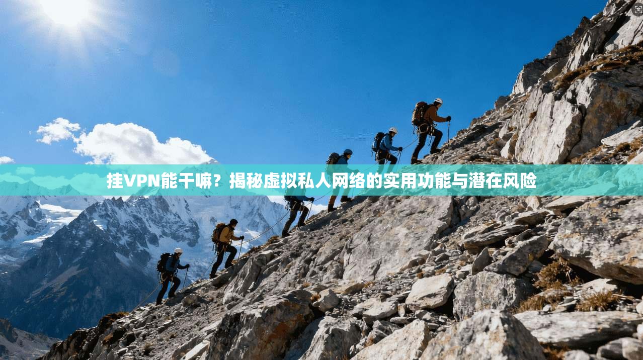 挂VPN能干嘛？揭秘虚拟私人网络的实用功能与潜在风险