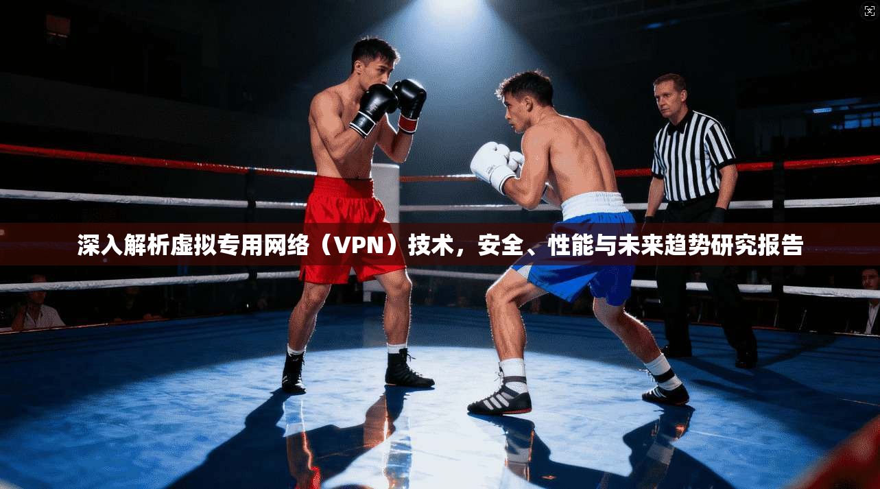 深入解析虚拟专用网络（VPN）技术，安全、性能与未来趋势研究报告