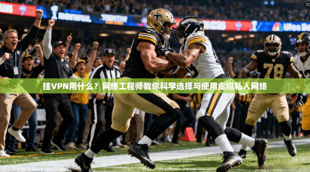 挂VPN用什么？网络工程师教你科学选择与使用虚拟私人网络