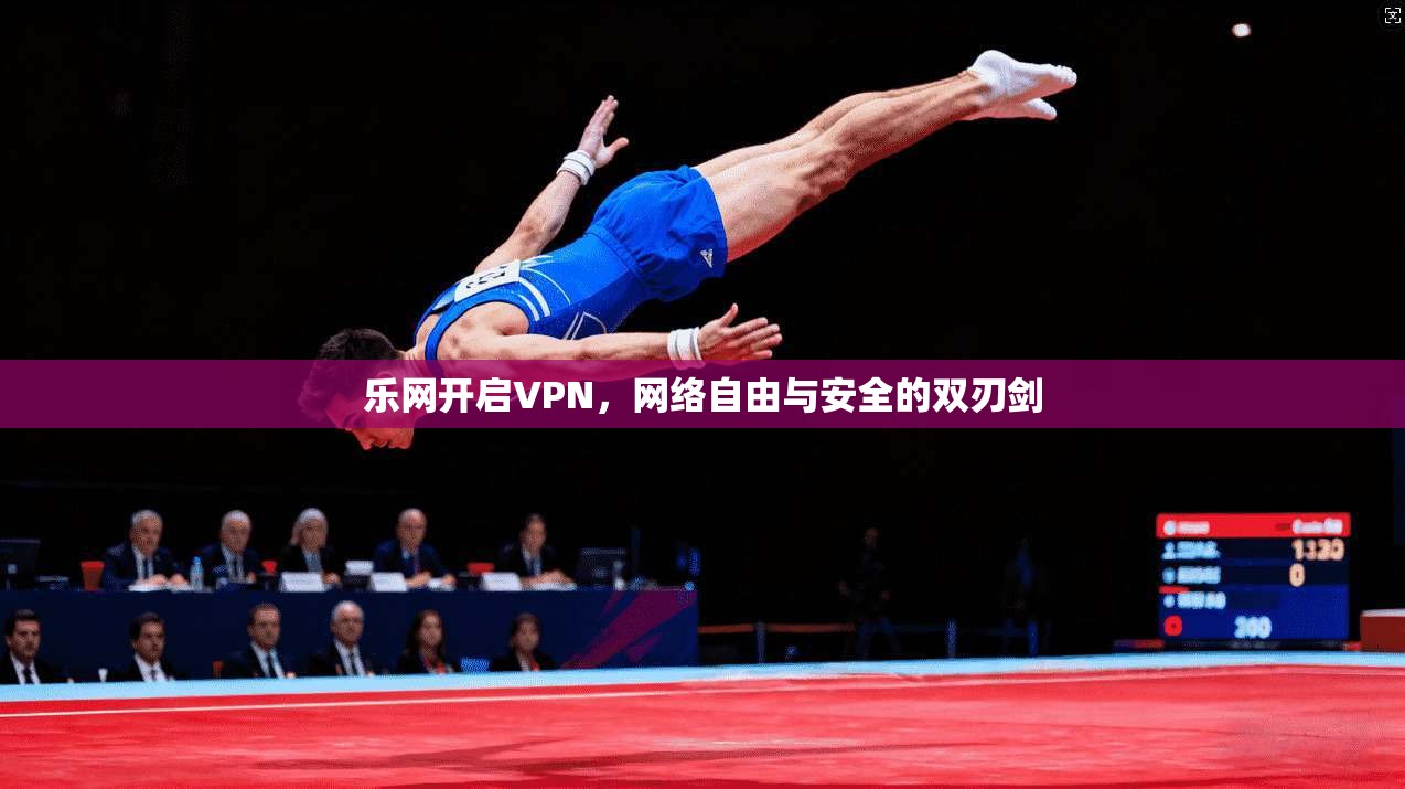 乐网开启VPN，网络自由与安全的双刃剑