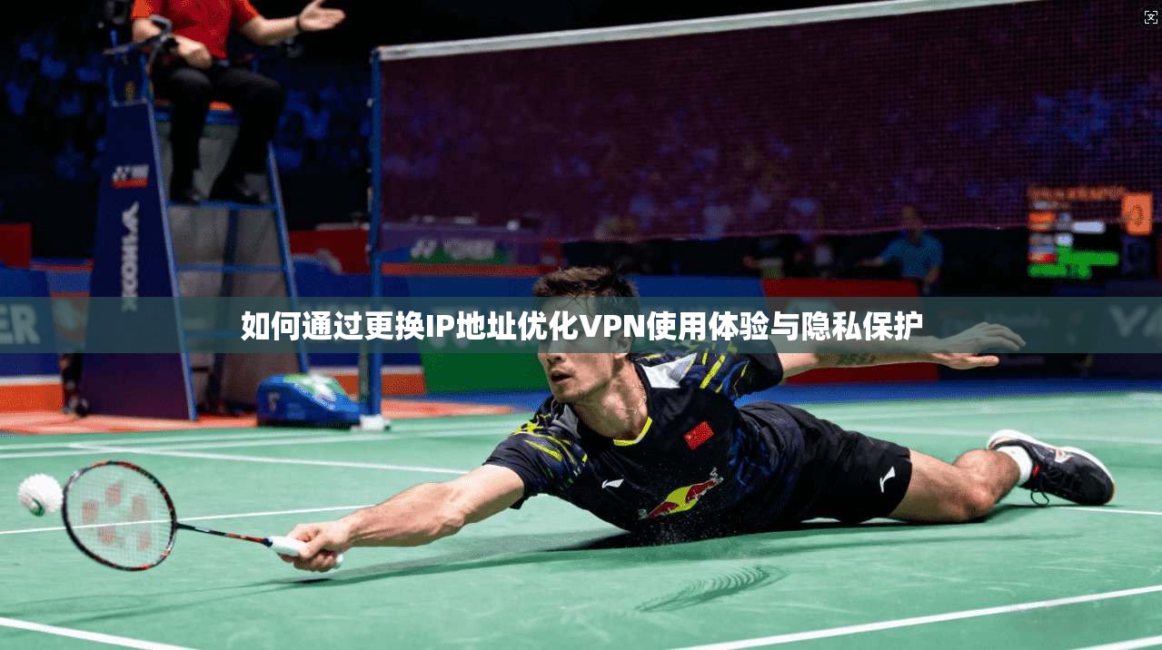 如何通过更换IP地址优化VPN使用体验与隐私保护