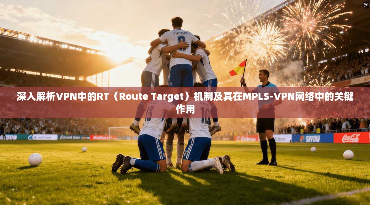 深入解析VPN中的RT（Route Target）机制及其在MPLS-VPN网络中的关键作用