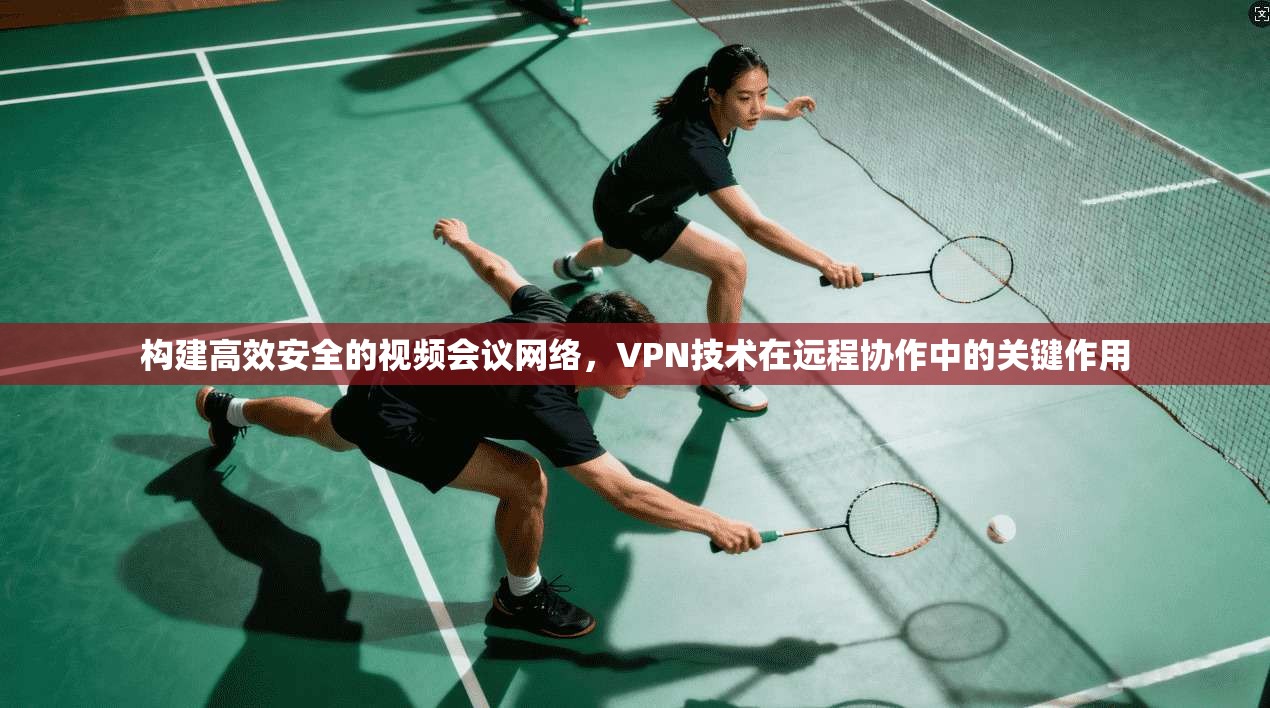 构建高效安全的视频会议网络，VPN技术在远程协作中的关键作用