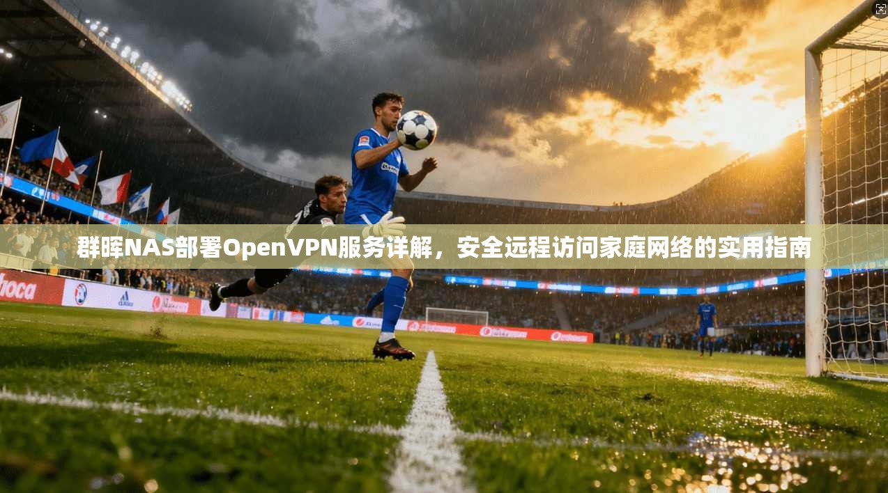 群晖NAS部署OpenVPN服务详解，安全远程访问家庭网络的实用指南