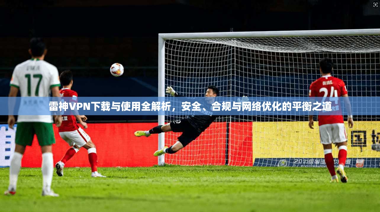 雷神VPN下载与使用全解析,安全、合规与网络优化的平衡之道 雷神VPN下载与使用全解析,安全、合规与网络优化的平衡之道