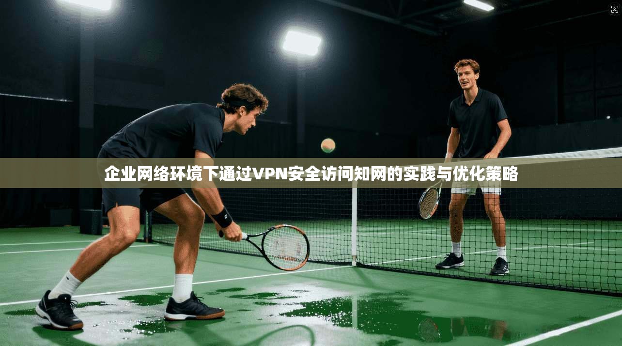 企业网络环境下通过VPN安全访问知网的实践与优化策略