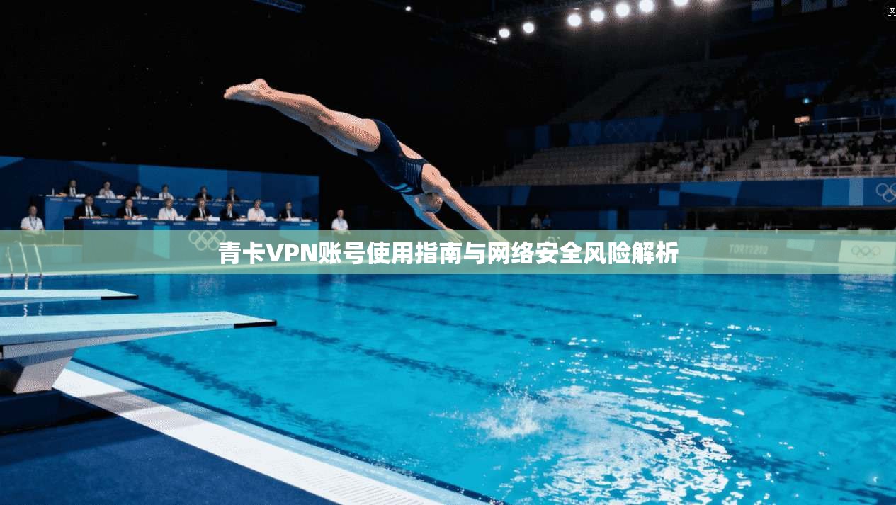 青卡VPN账号使用指南与网络安全风险解析