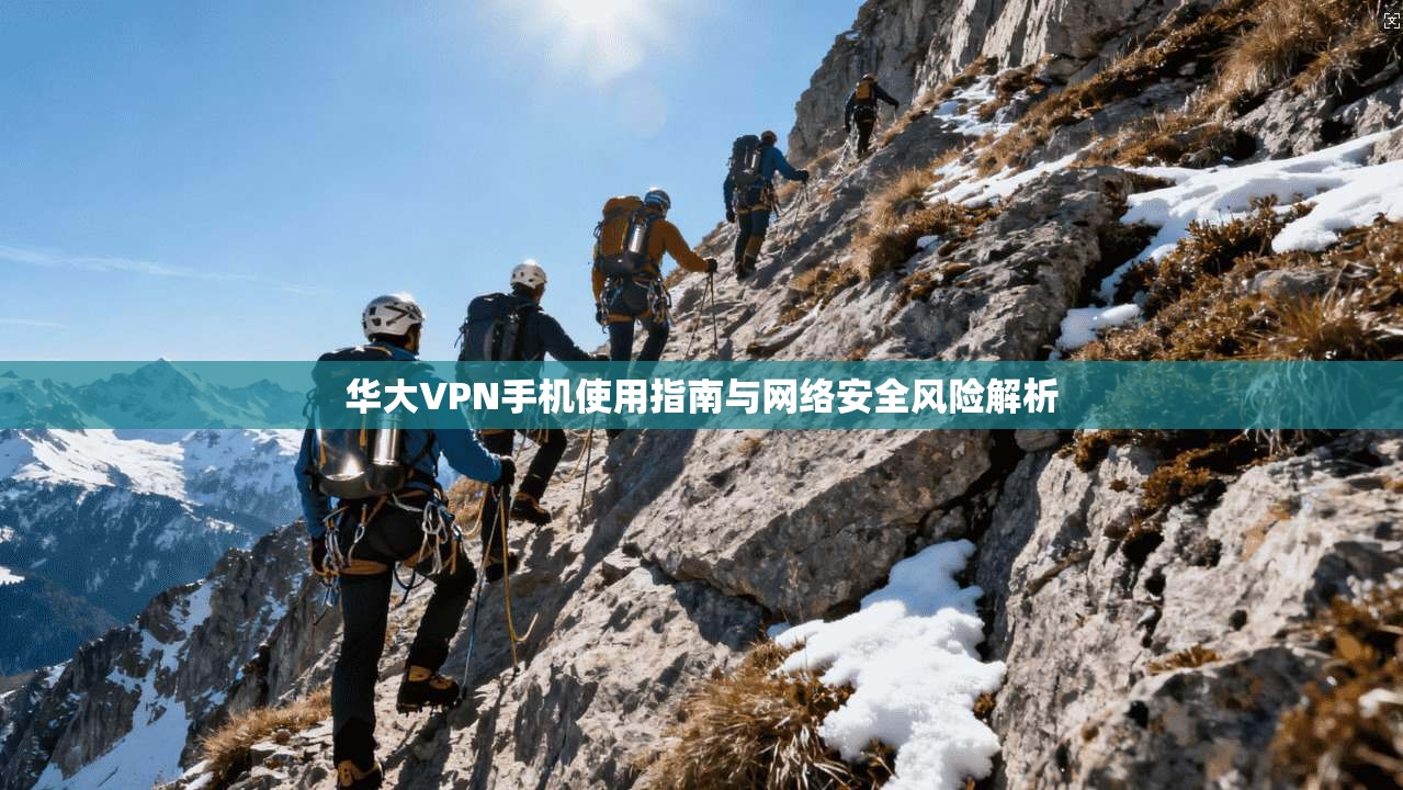 华大VPN手机使用指南与网络安全风险解析