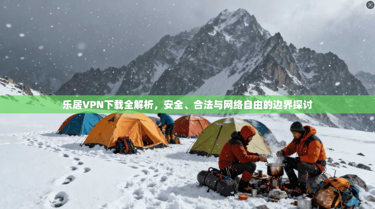 乐居VPN下载全解析,安全、合法与网络自由的边界探讨 乐居VPN下载全解析,安全、合法与网络自由的边界探讨