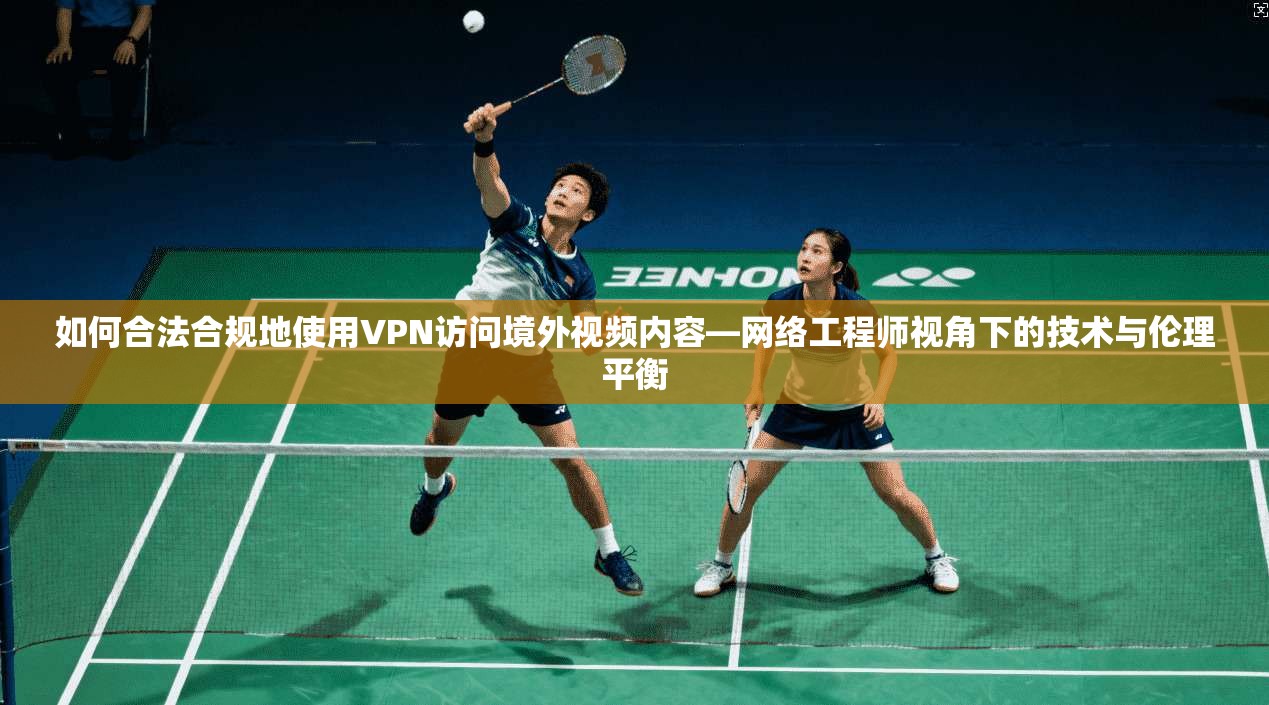 如何合法合规地使用VPN访问境外视频内容—网络工程师视角下的技术与伦理平衡